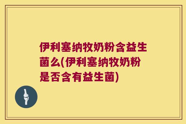 伊利塞纳牧奶粉含益生菌么(伊利塞纳牧奶粉是否含有益生菌)