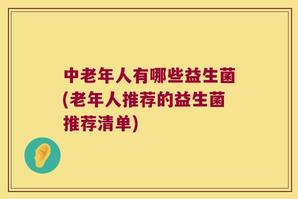 中老年人有哪些益生菌(老年人推荐的益生菌推荐清单)