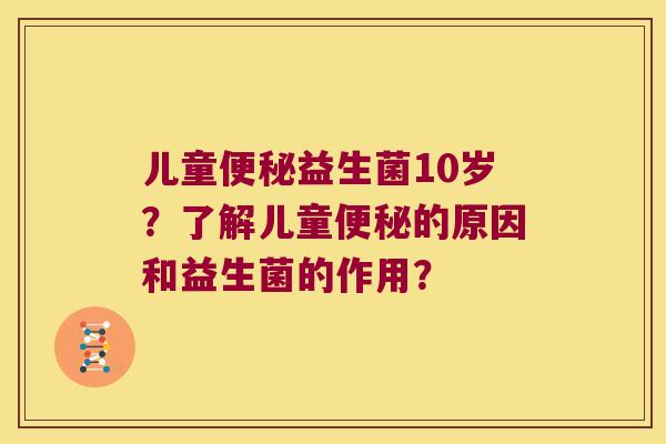 儿童便秘益生菌10岁？了解儿童便秘的原因和益生菌的作用？