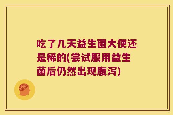 吃了几天益生菌大便还是稀的(尝试服用益生菌后仍然出现腹泻)
