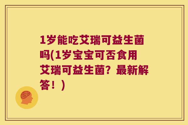 1岁能吃艾瑞可益生菌吗(1岁宝宝可否食用艾瑞可益生菌？最新解答！)