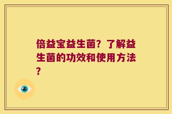 倍益宝益生菌？了解益生菌的功效和使用方法？