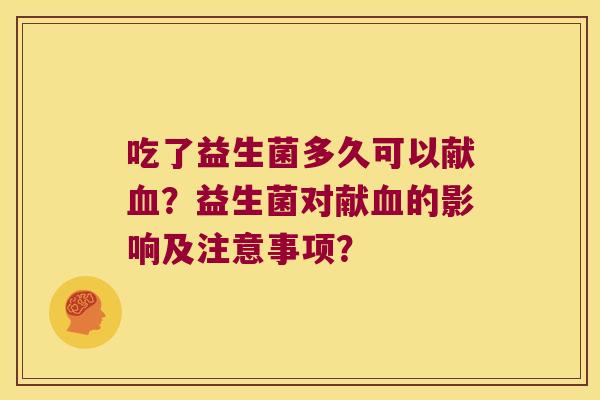吃了益生菌多久可以献血？益生菌对献血的影响及注意事项？