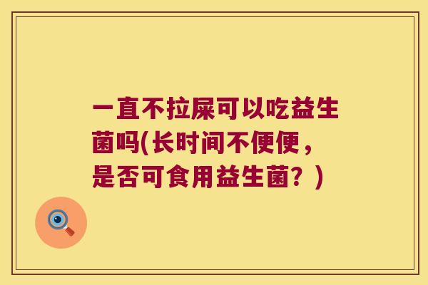 一直不拉屎可以吃益生菌吗(长时间不便便，是否可食用益生菌？)