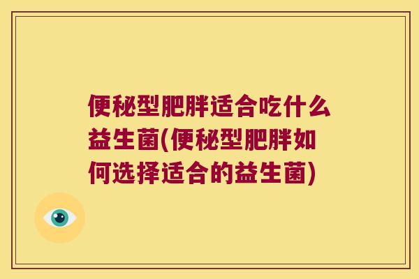 便秘型肥胖适合吃什么益生菌(便秘型肥胖如何选择适合的益生菌)