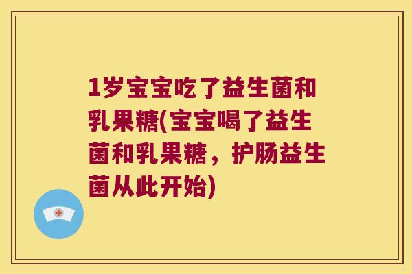 1岁宝宝吃了益生菌和乳果糖(宝宝喝了益生菌和乳果糖，护肠益生菌从此开始)