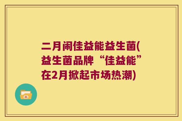 二月闹佳益能益生菌(益生菌品牌“佳益能”在2月掀起市场热潮)