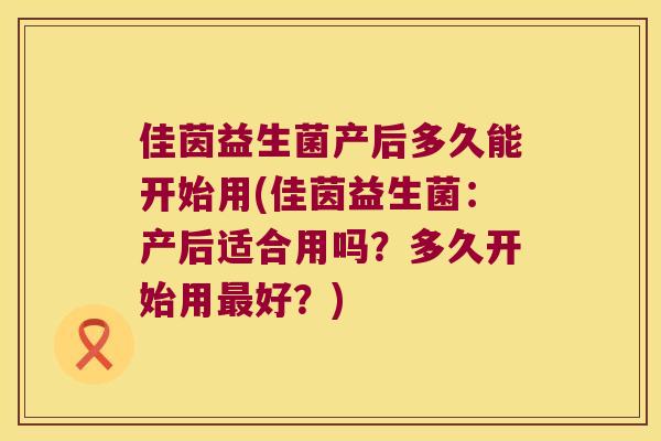 佳茵益生菌产后多久能开始用(佳茵益生菌：产后适合用吗？多久开始用最好？)