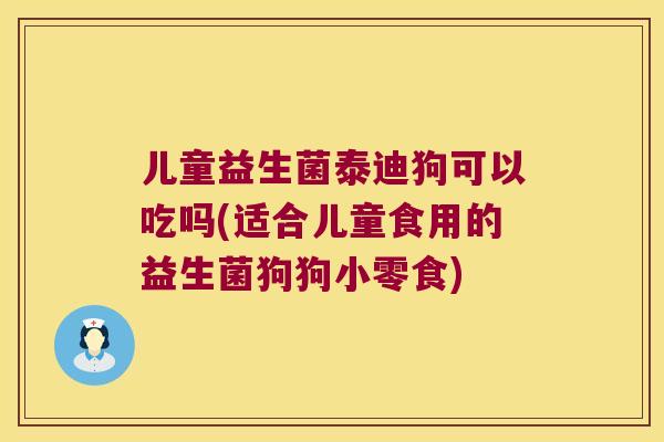 儿童益生菌泰迪狗可以吃吗(适合儿童食用的益生菌狗狗小零食)