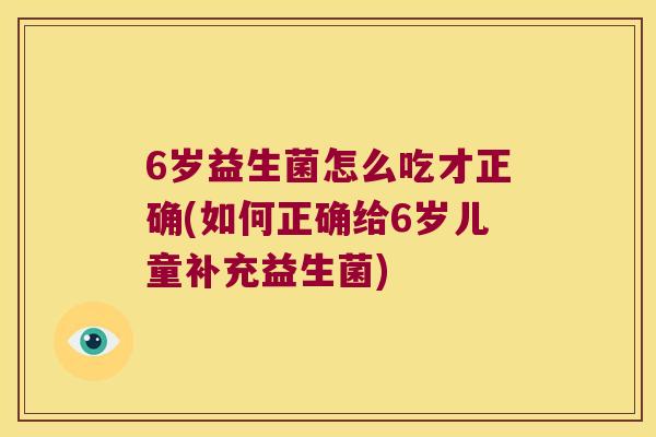 6岁益生菌怎么吃才正确(如何正确给6岁儿童补充益生菌)