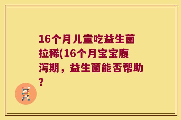 16个月儿童吃益生菌拉稀(16个月宝宝腹泻期，益生菌能否帮助？