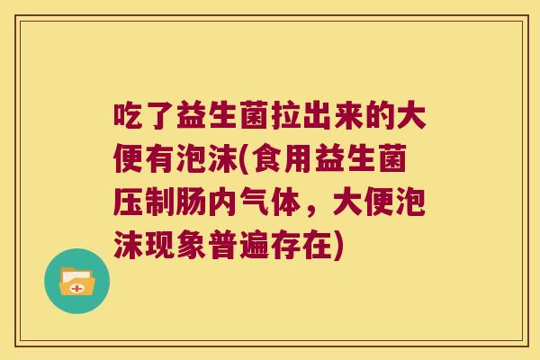 吃了益生菌拉出来的大便有泡沫(食用益生菌压制肠内气体,大便泡沫现象普遍存在) 吃了益生菌拉出来的大便有泡沫(食用益生菌压制肠内气体,大便泡沫现象普遍存在)