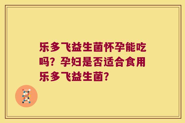 乐多飞益生菌怀孕能吃吗？孕妇是否适合食用乐多飞益生菌？