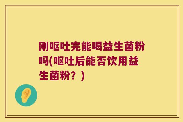 刚呕吐完能喝益生菌粉吗(呕吐后能否饮用益生菌粉？)