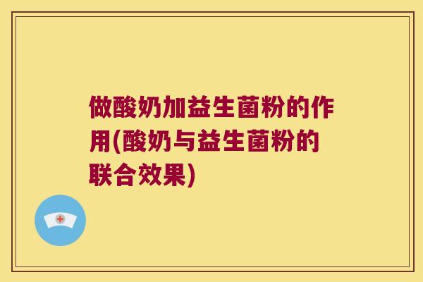 做酸奶加益生菌粉的作用(酸奶与益生菌粉的联合效果)