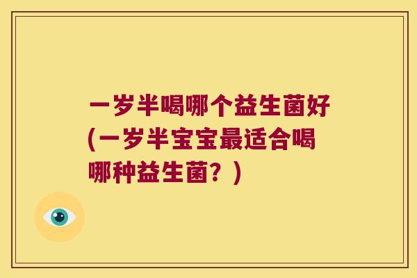 一岁半喝哪个益生菌好(一岁半宝宝适合喝哪种益生菌？)