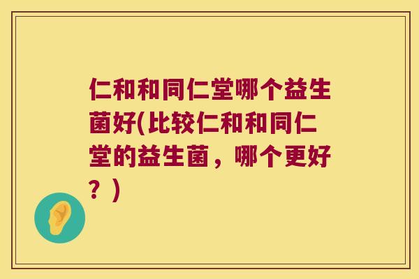 仁和和同仁堂哪个益生菌好(比较仁和和同仁堂的益生菌,哪个更好?) 仁和和同仁堂哪个益生菌好(比较仁和和同仁堂的益生菌,哪个更好?)