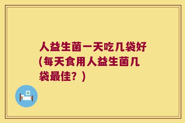 人益生菌一天吃几袋好(每天食用人益生菌几袋最佳？)