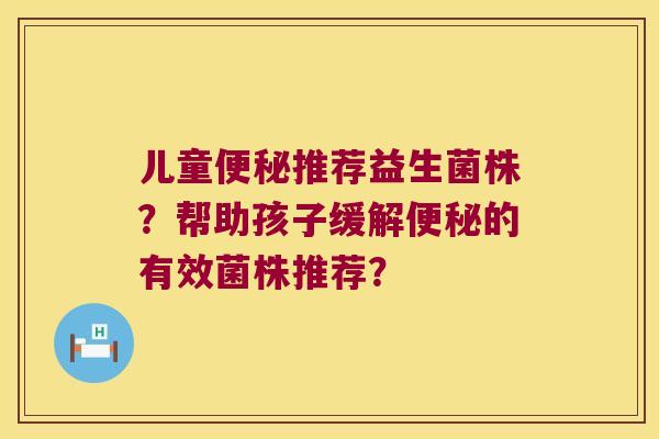 儿童便秘推荐益生菌株？帮助孩子缓解便秘的有效菌株推荐？