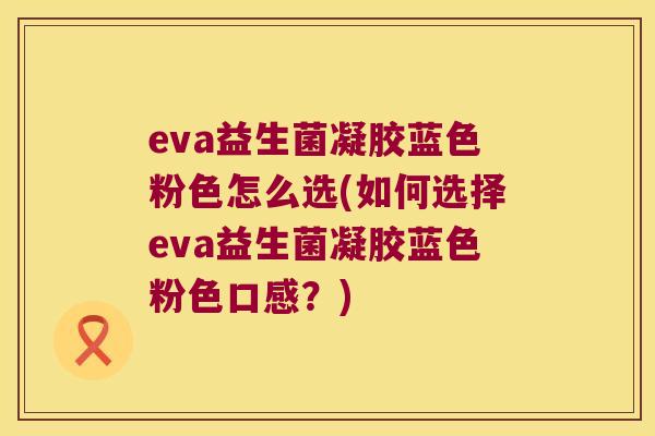 eva益生菌凝胶蓝色粉色怎么选(如何选择eva益生菌凝胶蓝色粉色口感？)
