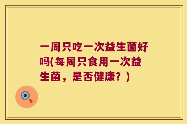 一周只吃一次益生菌好吗(每周只食用一次益生菌，是否健康？)