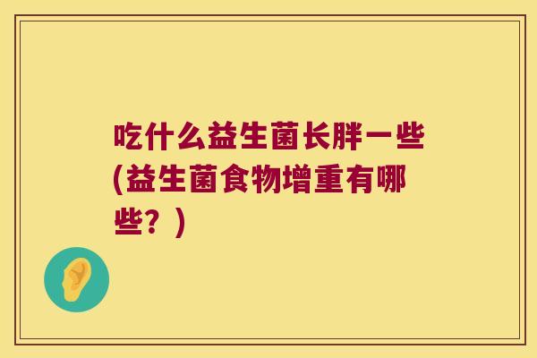 吃什么益生菌长胖一些(益生菌食物增重有哪些?) 吃什么益生菌长胖一些(益生菌食物增重有哪些?)