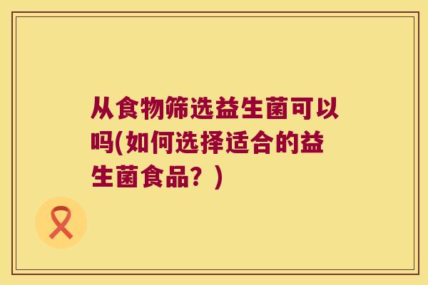 从食物筛选益生菌可以吗(如何选择适合的益生菌食品?) 从食物筛选益生菌可以吗(如何选择适合的益生菌食品?)
