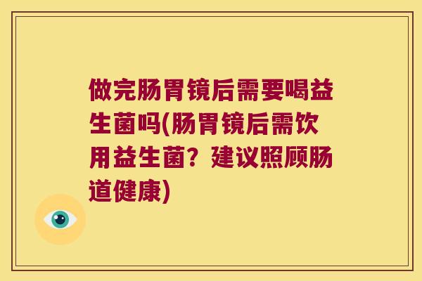 做完肠胃镜后需要喝益生菌吗(肠胃镜后需饮用益生菌？建议照顾肠道健康)