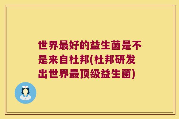 世界最好的益生菌是不是来自杜邦(杜邦研发出世界最顶级益生菌)