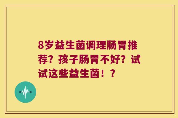 8岁益生菌调理肠胃推荐？孩子肠胃不好？试试这些益生菌！？