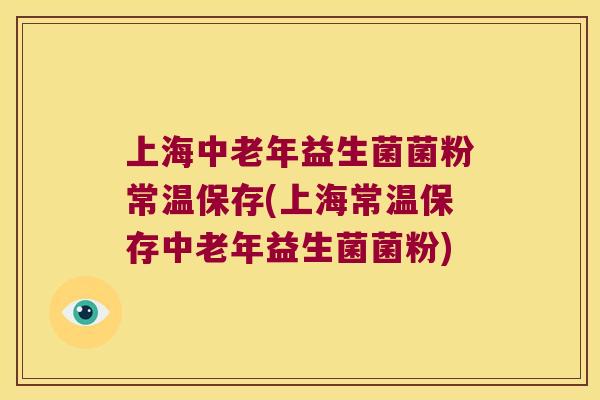 上海中老年益生菌菌粉常温保存(上海常温保存中老年益生菌菌粉)