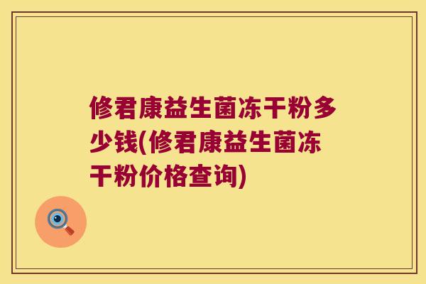 修君康益生菌冻干粉多少钱(修君康益生菌冻干粉价格查询)
