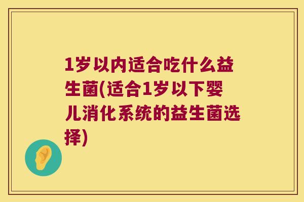 1岁以内适合吃什么益生菌(适合1岁以下婴儿消化系统的益生菌选择)