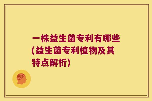 一株益生菌专利有哪些(益生菌专利植物及其特点解析) 一株益生菌专利有哪些(益生菌专利植物及其特点解析)