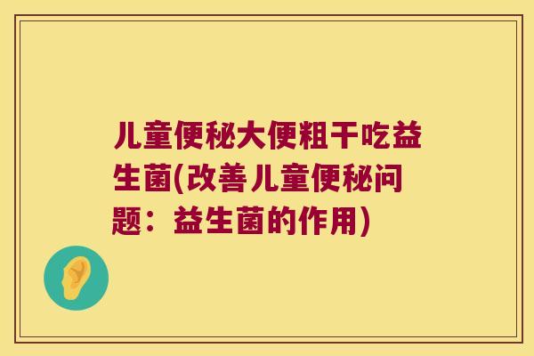 儿童大便粗干吃益生菌(改善儿童问题：益生菌的作用)