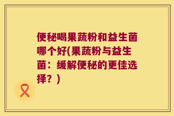 喝果蔬粉和益生菌哪个好(果蔬粉与益生菌:缓解的更佳选择?) 喝果蔬粉和益生菌哪个好(果蔬粉与益生菌:缓解的更佳选择?)