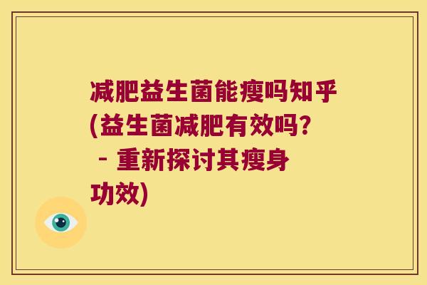 减肥益生菌能瘦吗知乎(益生菌减肥有效吗？ - 重新探讨其瘦身功效)