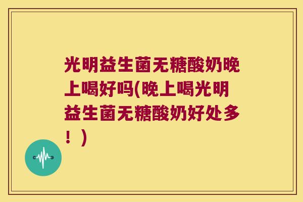光明益生菌无糖酸奶晚上喝好吗(晚上喝光明益生菌无糖酸奶好处多!) 光明益生菌无糖酸奶晚上喝好吗(晚上喝光明益生菌无糖酸奶好处多!)
