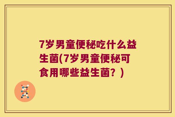 7岁男童吃什么益生菌(7岁男童可食用哪些益生菌?) 7岁男童吃什么益生菌(7岁男童可食用哪些益生菌?)