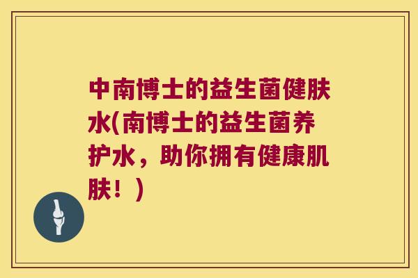 中南博士的益生菌健肤水(南博士的益生菌养护水,助你拥有健康!) 中南博士的益生菌健肤水(南博士的益生菌养护水,助你拥有健康!)