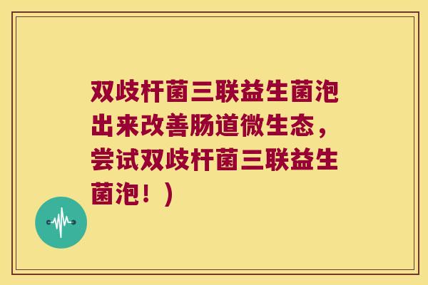 双歧杆菌三联益生菌泡出来改善肠道微生态，尝试双歧杆菌三联益生菌泡！)