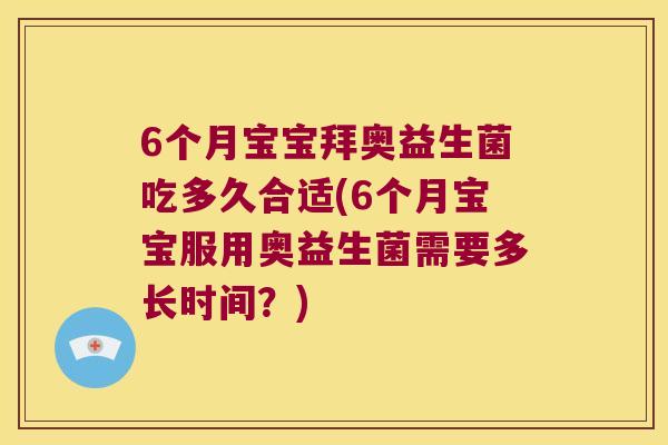 6个月宝宝拜奥益生菌吃多久合适(6个月宝宝服用奥益生菌需要多长时间?) 6个月宝宝拜奥益生菌吃多久合适(6个月宝宝服用奥益生菌需要多长时间?)