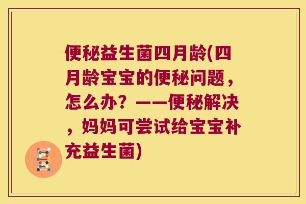 便秘益生菌四月龄(四月龄宝宝的便秘问题，怎么办？——便秘解决，妈妈可尝试给宝宝补充益生菌)