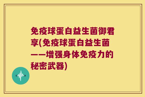 免疫球蛋白益生菌御君享(免疫球蛋白益生菌——增强身体免疫力的秘密武器)