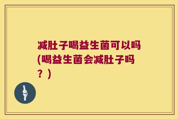 减肚子喝益生菌可以吗(喝益生菌会减肚子吗？)