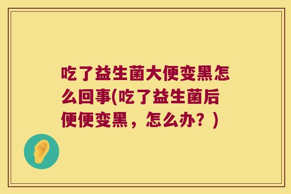 吃了益生菌大便变黑怎么回事(吃了益生菌后便便变黑，怎么办？)