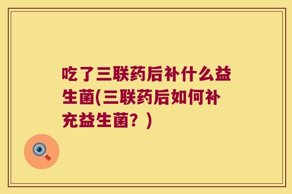 吃了三联药后补什么益生菌(三联药后如何补充益生菌？)