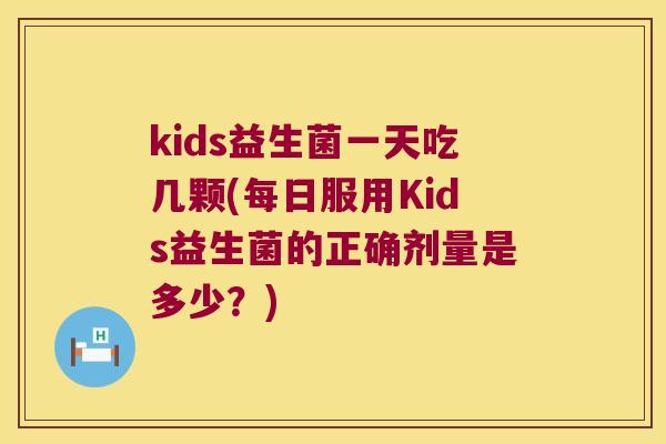 kids益生菌一天吃几颗(每日服用Kids益生菌的正确剂量是多少？)