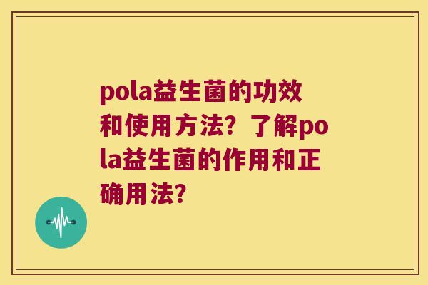 pola益生菌的功效和使用方法?了解pola益生菌的作用和正确用法? pola益生菌的功效和使用方法?了解pola益生菌的作用和正确用法?