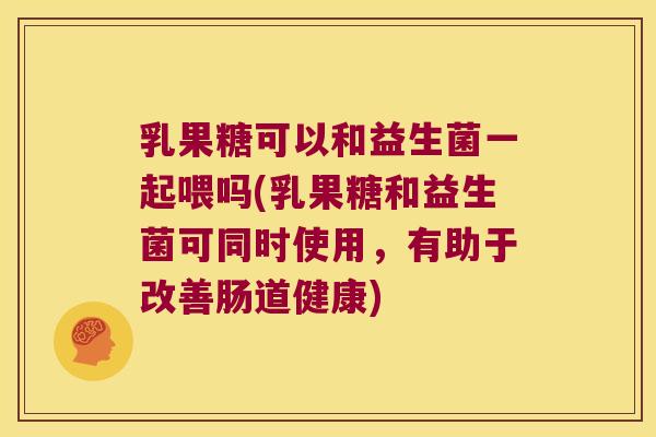 乳果糖可以和益生菌一起喂吗(乳果糖和益生菌可同时使用，有助于改善肠道健康)